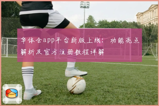 华体会app平台新版上线：功能亮点解析及官方注册教程详解