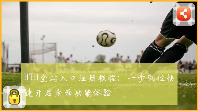 HTH全站入口注册教程：一步到位快速开启全面功能体验