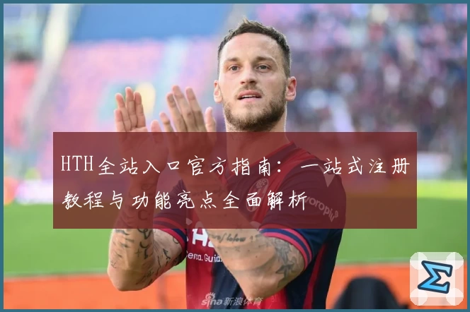 HTH全站入口官方指南：一站式注册教程与功能亮点全面解析