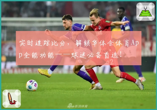 实时追踪比分，解锁华体会体育App全能功能——球迷必备首选！