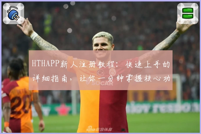 HTHAPP新人注册教程：快速上手的详细指南，让你一分钟掌握核心功能亮点