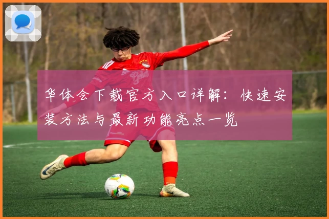 华体会下载官方入口详解:快速安装方法与最新功能亮点一览