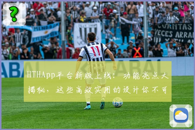 HTHApp平台新版上线：功能亮点大揭秘，这些高效实用的设计你不可错过