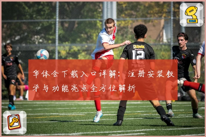 华体会下载入口详解：注册安装教学与功能亮点全方位解析