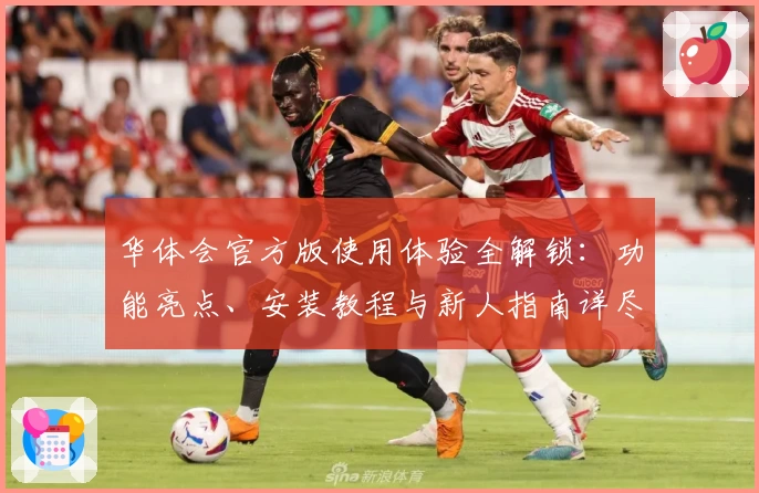 华体会官方版使用体验全解锁：功能亮点、安装教程与新人指南详尽解析