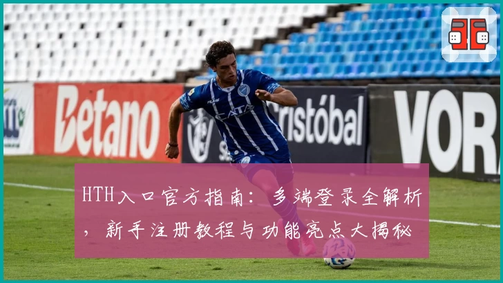 HTH入口官方指南：多端登录全解析，新手注册教程与功能亮点大揭秘