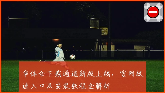 华体会下载通道新版上线，官网极速入口及安装教程全解析