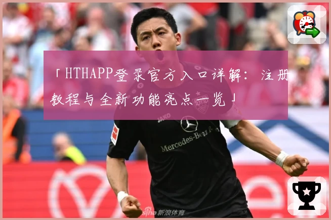 「HTHAPP登录官方入口详解：注册教程与全新功能亮点一览」