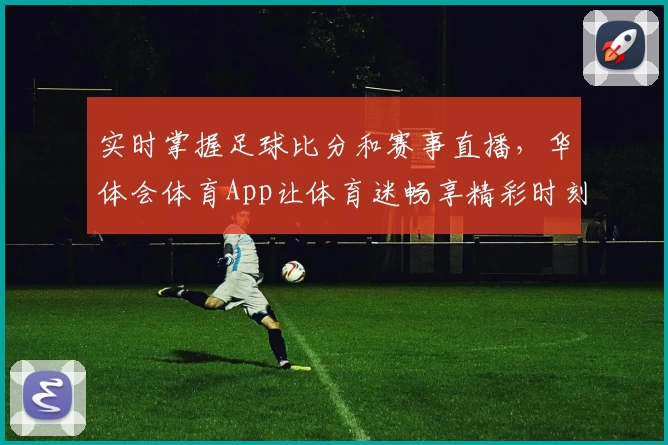 实时掌握足球比分和赛事直播，华体会体育App让体育迷畅享精彩时刻
