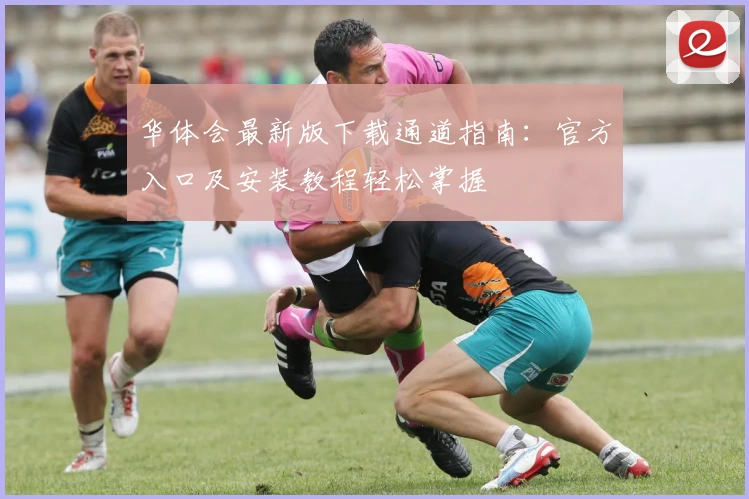 华体会最新版下载通道指南：官方入口及安装教程轻松掌握