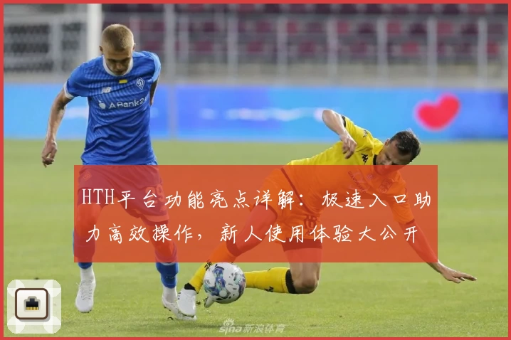 HTH平台功能亮点详解：极速入口助力高效操作，新人使用体验大公开