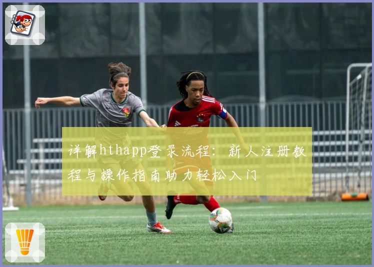 详解hthapp登录流程：新人注册教程与操作指南助力轻松入门
