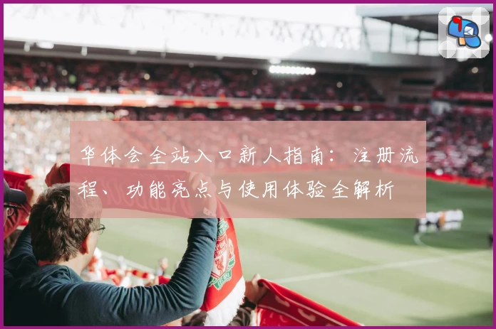 华体会全站入口新人指南：注册流程、功能亮点与使用体验全解析