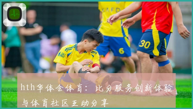hth华体会体育：比分服务创新体验与体育社区互动分享