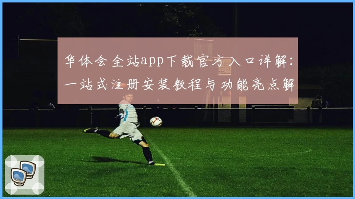 华体会全站app下载官方入口详解：一站式注册安装教程与功能亮点解析