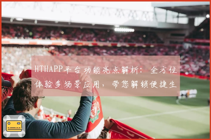 HTHAPP平台功能亮点解析：全方位体验多场景应用，带您解锁便捷生活新方式