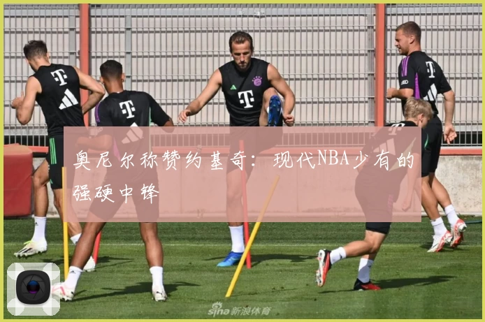 奥尼尔称赞约基奇：现代NBA少有的强硬中锋