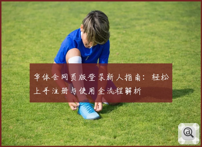 华体会网页版登录新人指南：轻松上手注册与使用全流程解析