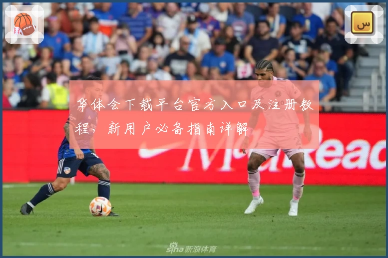 华体会下载平台官方入口及注册教程，新用户必备指南详解