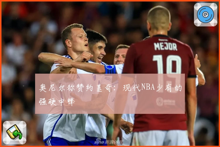 奥尼尔称赞约基奇:现代NBA少有的强硬中锋