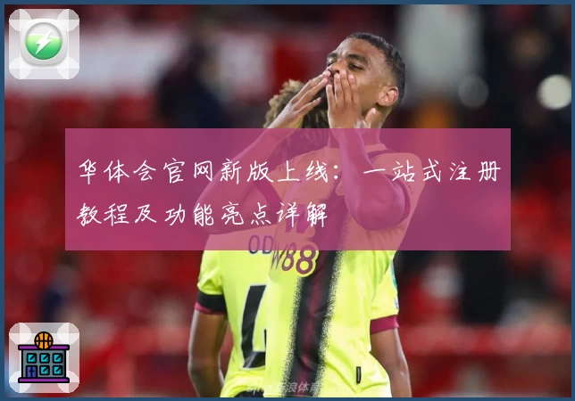 华体会官网新版上线：一站式注册教程及功能亮点详解
