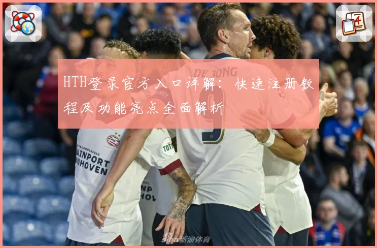 HTH登录官方入口详解：快速注册教程及功能亮点全面解析