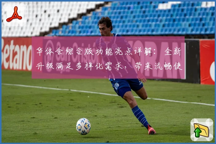 华体会综合版功能亮点详解：全新升级满足多样化需求，带来流畅使用体验