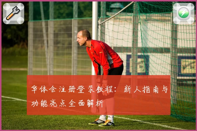 华体会注册登录教程：新人指南与功能亮点全面解析