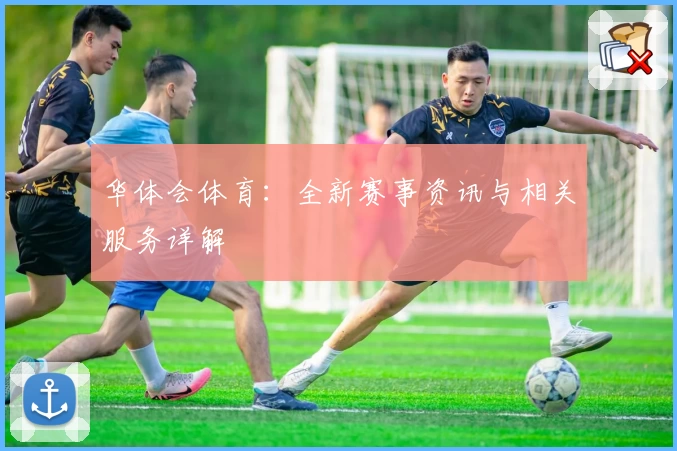 华体会体育：全新赛事资讯与相关服务详解