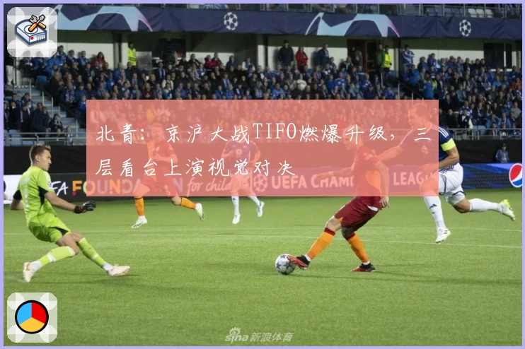 北青：京沪大战TIFO燃爆升级，三层看台上演视觉对决