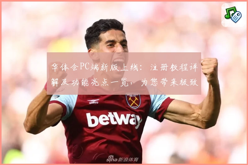 华体会PC端新版上线:注册教程详解及功能亮点一览,为您带来极致使用体验