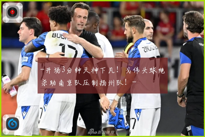 -开场3分钟天神下凡!戈伟头球绝杀助南京队压制扬州队!-
