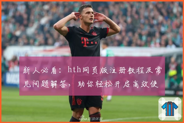 新人必看：hth网页版注册教程及常见问题解答，助你轻松开启高效使用之旅