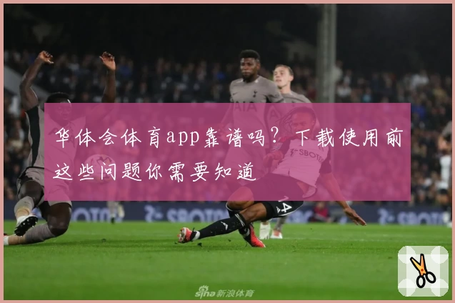 华体会体育app靠谱吗？下载使用前这些问题你需要知道