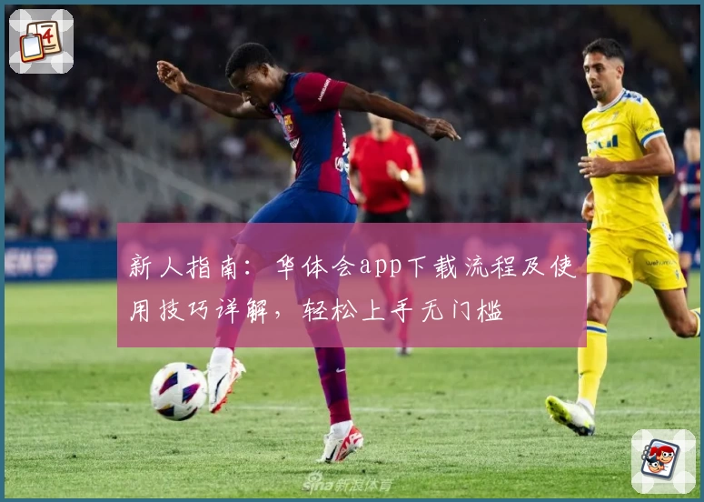 新人指南：华体会app下载流程及使用技巧详解，轻松上手无门槛