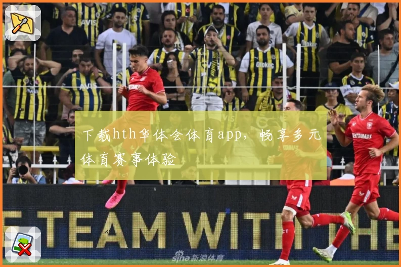 下载hth华体会体育app，畅享多元体育赛事体验