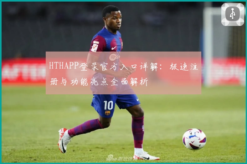 HTHAPP登录官方入口详解:极速注册与功能亮点全面解析