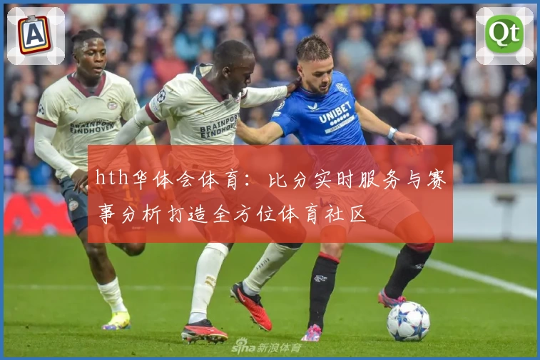 hth华体会体育：比分实时服务与赛事分析打造全方位体育社区