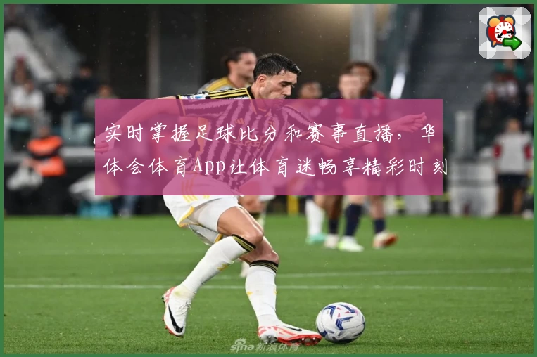 实时掌握足球比分和赛事直播，华体会体育App让体育迷畅享精彩时刻