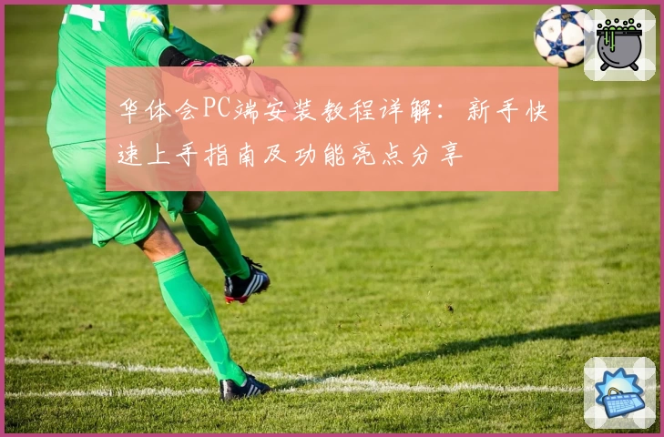 华体会PC端安装教程详解：新手快速上手指南及功能亮点分享