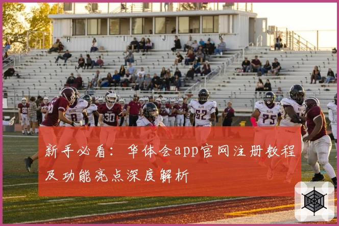 新手必看：华体会app官网注册教程及功能亮点深度解析