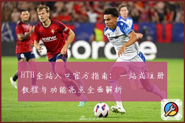 HTH全站入口官方指南：一站式注册教程与功能亮点全面解析