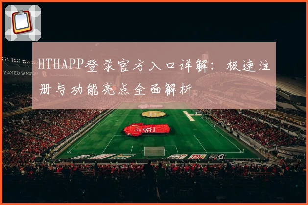 HTHAPP登录官方入口详解：极速注册与功能亮点全面解析