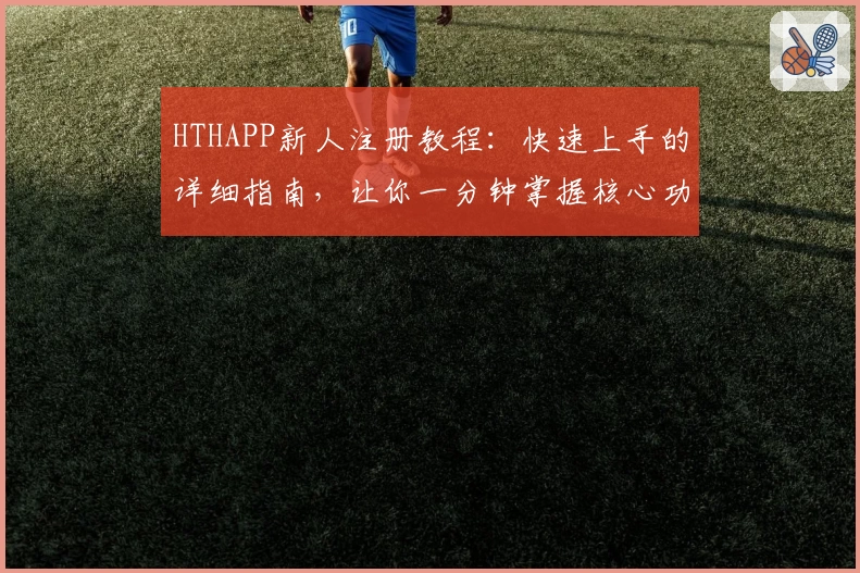 HTHAPP新人注册教程：快速上手的详细指南，让你一分钟掌握核心功能亮点