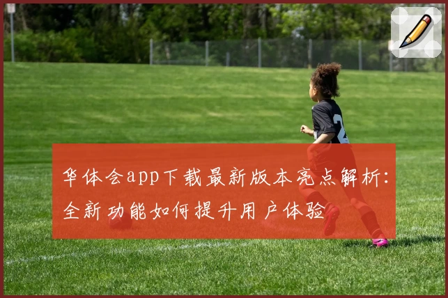 华体会app下载最新版本亮点解析：全新功能如何提升用户体验