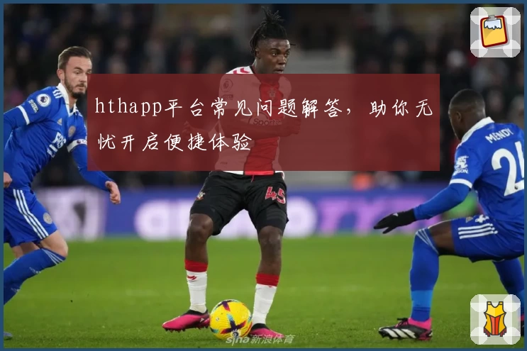 hthapp平台常见问题解答，助你无忧开启便捷体验