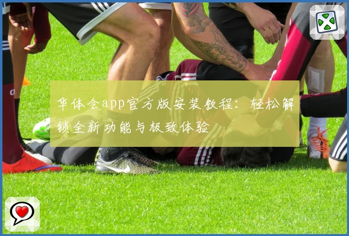 华体会app官方版安装教程：轻松解锁全新功能与极致体验