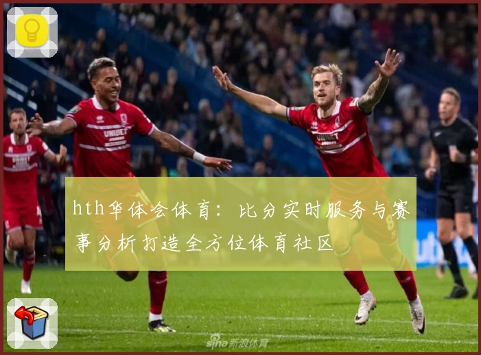 hth华体会体育：比分实时服务与赛事分析打造全方位体育社区