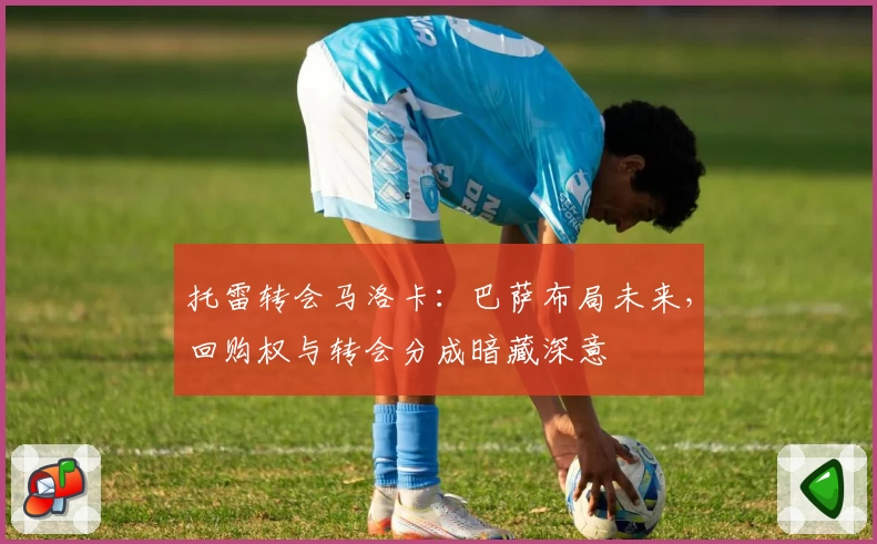 托雷转会马洛卡：巴萨布局未来，回购权与转会分成暗藏深意