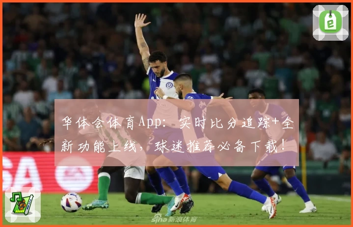华体会体育App：实时比分追踪+全新功能上线，球迷推荐必备下载！